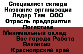 Специалист склада › Название организации ­ Лидер Тим, ООО › Отрасль предприятия ­ Логистика › Минимальный оклад ­ 35 000 - Все города Работа » Вакансии   . Красноярский край,Талнах г.